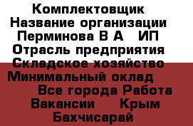 Комплектовщик › Название организации ­ Перминова В.А., ИП › Отрасль предприятия ­ Складское хозяйство › Минимальный оклад ­ 30 000 - Все города Работа » Вакансии   . Крым,Бахчисарай